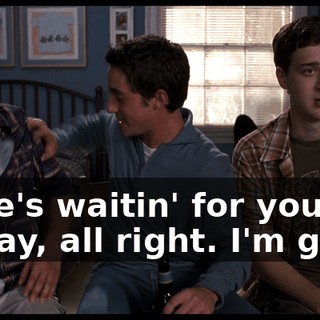 - She's waitin' for you. - Okay, all right. I'm goin'.
