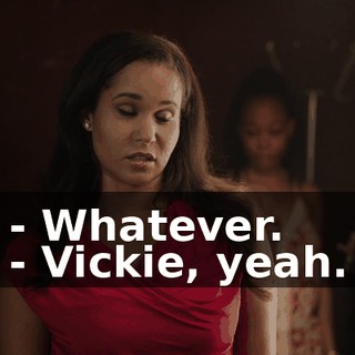 - Whatever. - Vickie, yeah.