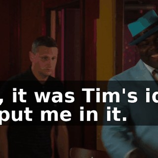 Oh, it was Tim's idea to put me in it.