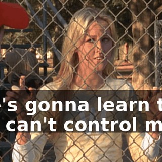 She's gonna learn that she can't control me.