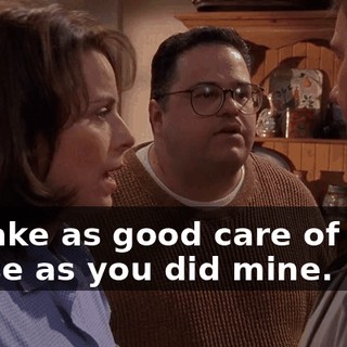 I'll take as good care of your house as you did mine.