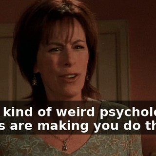 What kind of weird psychological issues are making you do this?
