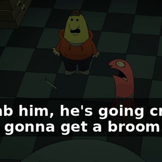- Grab him, he's going crazy! - I'm gonna get a broom.