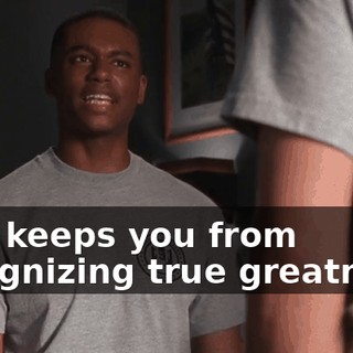 that keeps you from recognizing true greatness.