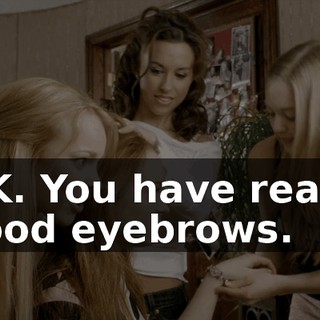 OK. You have really good eyebrows.