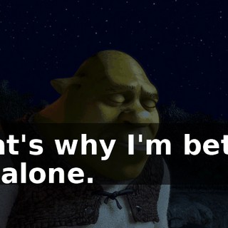 That's why I'm better off alone.