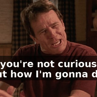 And you're not curious about how I'm gonna do it?