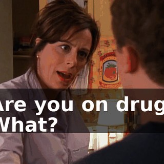- Are you on drugs? - What?