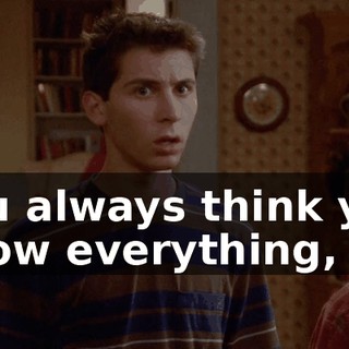 You always think you know everything,