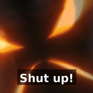 Shut up!