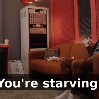 You're starving.