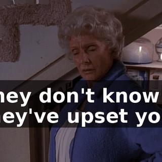 They don't know they've upset you!