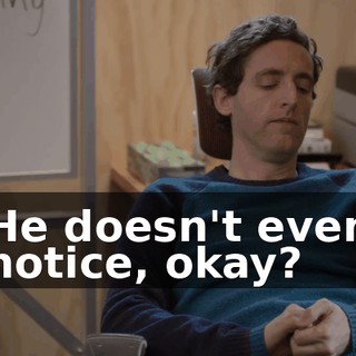 He doesn't even notice, okay?