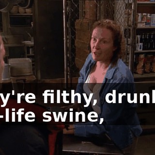 They're filthy, drunken, low-life swine,