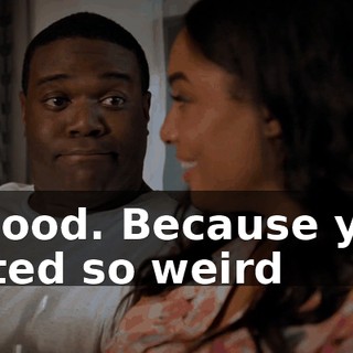 - Good. Because you acted so weird