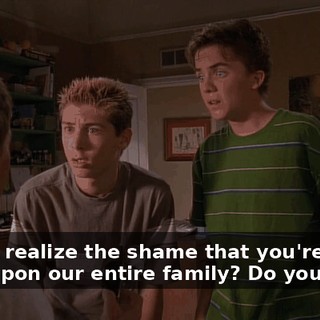 Do you realize the shame that you're gonna bring upon our entire family? Do you?