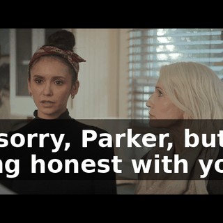 I'm sorry, Parker, but I'm being honest with you.