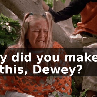 Why did you make us do this, Dewey?