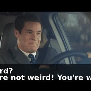 - Weird? - We're not weird! You're weird!