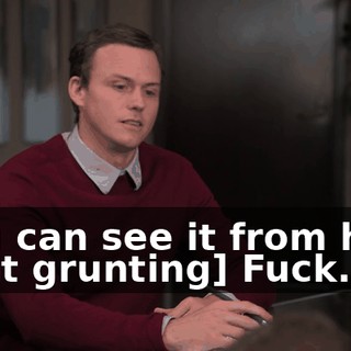 -You can see it from here -[Pat grunting] Fuck.