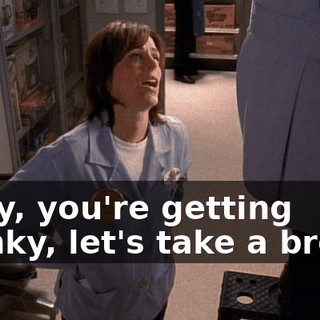Okay, you're getting cranky, let's take a break.