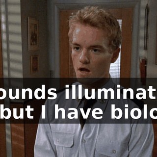 It sounds illuminating, sir, but I have biology.