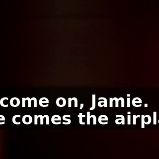 Oh, come on, Jamie. Here comes the airplane.