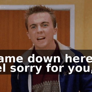 I came down here to feel sorry for you,