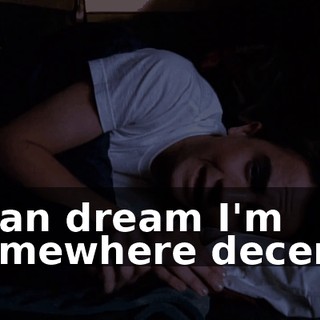 I can dream I'm somewhere decent.
