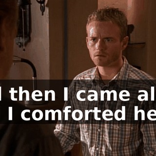And then I came along and I comforted her,