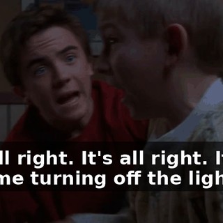 It's all right. It's all right. It was just me turning off the light.