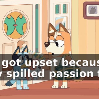 you got upset because they spilled passion fruit