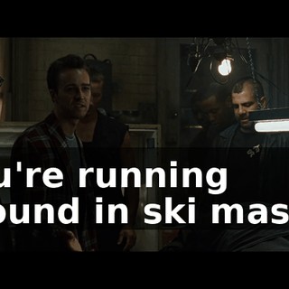 You're running around in ski masks,
