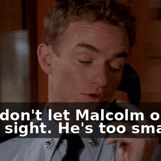 And don't let Malcolm out of your sight. He's too smart.