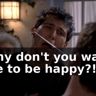 Why don't you want me to be happy?!