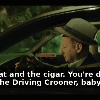 The hat and the cigar. You're driving with the Driving Crooner, baby.