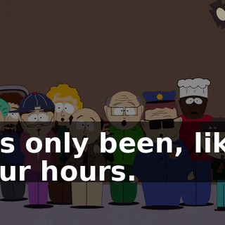 It's only been, like, four hours.