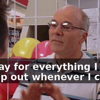 I-I pay for everything I use, I help out whenever I can.