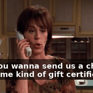 Do you wanna send us a check or some kind of gift certificate?
