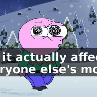 but it actually affects everyone else's mood.