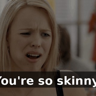 You're so skinny.