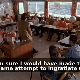 And I'm sure I would have made the same lame attempt to ingratiate myself