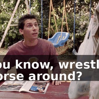 You know, wrestle, horse around?