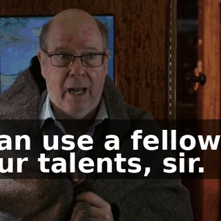 I can use a fellow of your talents, sir.