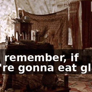 And remember, if you're gonna eat glass,