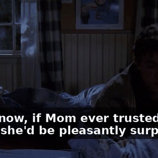 You know, if Mom ever trusted us, I think she'd be pleasantly surprised.