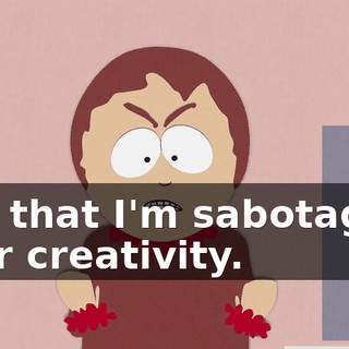 and that I'm sabotaging your creativity.