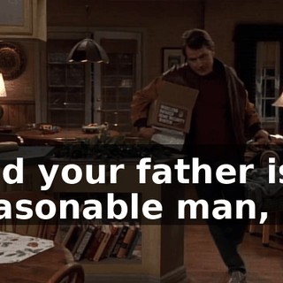 And your father is a reasonable man,