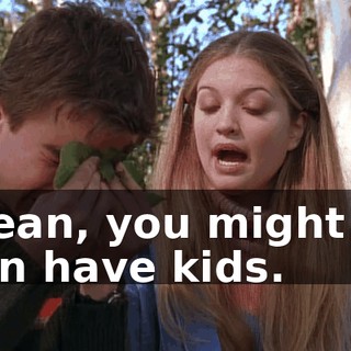 I mean, you might not even have kids.