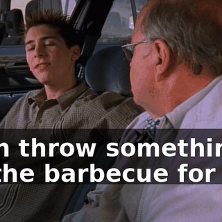 then throw something on the barbecue for me.
